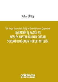 Türk Borçlar Kanunu ile İş Sağlığı ve Güvenliği Kanunu Çerçevesinde İşverenin İş Kazası ve Meslek Hastalığından Doğan Sorumluluğunun Hukuki Niteliği