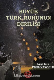 Büyük Türk Ruhunun Dirilişi - Ayşe Işık Pehlivanoğlu