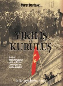 Yıkılış ve Kuruluş & Osmanlı İmparatorluğu’nun Çöküş ve Türkiye Cumhuriyeti’nin Kuruluş Belgeleri - Murat Bardakçı