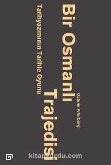 Bir Osmanlı Trajedisi & Tarihyazımının Tarihle Oyunu - Gabriel Piterberg