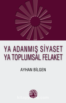 Ya Adanmış Siyaset Ya Toplumsal Felaket - Ayhan Bilgen