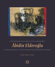 Türk Resminin Soyutlama ve Soyut Servüveninde Abidin Elderoğlu & Abidin Elderoğlu in the Adventure of Turkish Abstraction and Abstract Painting 