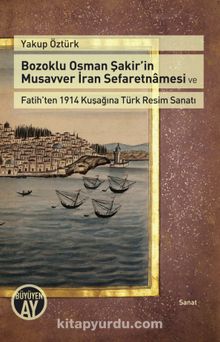 Bozoklu Osman Şakir’in Musavver İran Sefaretnamesi ve Fatih’ten 1914 Kuşağına Türk Resim Sanatı - Yakup Öztürk