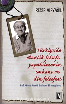 Türkiye'de Otantik Felsefe Yapabilmenin İmkanı ve Din Felsefesi & Paul Ricoeur Örneği Üzerinden Bir Soruşturma - Recep Alpyağıl