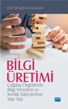 Bilgi Üretimi & Çağdaş Örgütlerde Bilgi Yönetimi ve Yenilik Süreçlerinin Yapı Taşı