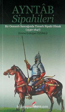 Ayntab Sipahileri & Bir Osmanlı Sancağında Timarlı Sipahi Olmak (1530-1647)