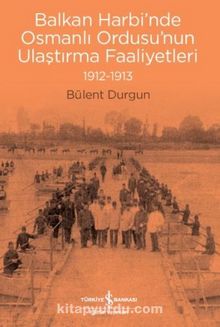 Balkan Harbi’nde Osmanlı Ordusu’nun Ulaştırma Faaliyetleri 1912-1913 - Bülent Durgun