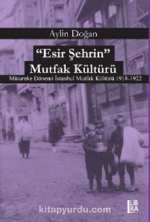 Esir Şehrin Mutfak Kültürü & Mütareke Dönemi İstanbul Mutfak Kültürü 1918-1922 - Aylin Doğan