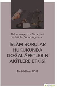 Beklenmeyen Hal Nazeriyesi ve Mücbir Sebep Açısından İslam Borçlar Hukukunda Doğal Afetlerin Akitlere Etkisi