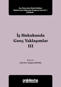 İş Hukukunda Genç Yaklaşımlar III Koç Üniversitesi Hukuk Fakültesi Hukuka Genç Yaklaşımlar Konferans Serisi No:7