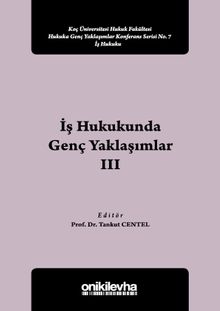 İş Hukukunda Genç Yaklaşımlar III Koç Üniversitesi Hukuk Fakültesi Hukuka Genç Yaklaşımlar Konferans Serisi No:7
