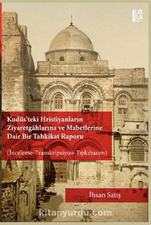 Kudüs’teki Hristiyanların Ziyaretgahlarına ve Mabetlerine Dair Bir Tahkikat Raporu (İnceleme-Transkripsiyon-Tıpkıbasım) - Bilinmeyen Yazar