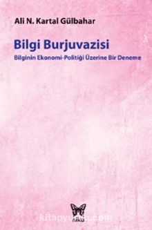 Bilgi Burjuvazisi / Bilginin Ekonomi Politiği Üzerine Bir Deneme - Ali Necip Kartal Gülbahar