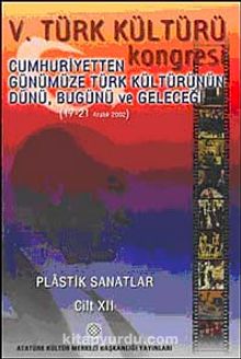 V. Türk Kültürü Kongresi  & Cumhuriyetten Günümüze Türk Kültürünün Dünü, Bugünü ve Geleceği (17-21 Aralık) Plastik Sanatlar Cilt-XII