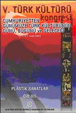 V. Türk Kültürü Kongresi  & Cumhuriyetten Günümüze Türk Kültürünün Dünü, Bugünü ve Geleceği (17-21 Aralık) Plastik Sanatlar Cilt-XII