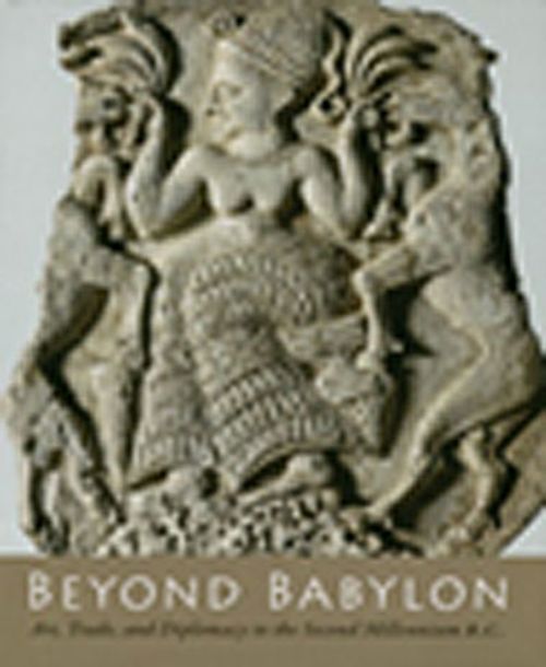 Beyond Babylon & Art Trade and Diplomacy in the Second Millennium B.C.