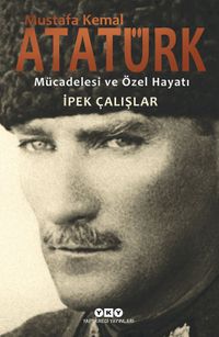 Mustafa Kemal Atatürk & Mücadelesi ve Özel Hayatı