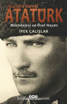 Mustafa Kemal Atatürk & Mücadelesi ve Özel Hayatı - İpek Çalışlar