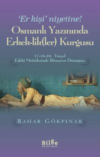 Osmanlı Yazınında Erkek-lik(Ler) Kurgusu & 17-18-19. Yüzyıl Edebi Metinlerinde Bitmeyen Dönüşüm