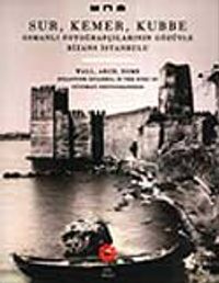 Sur Kemer Kubbe & Osmanlı Fotoğrafçılarının Gözüyle Bizans İstanbul'u / Waal, Arch, Dome Byzantine Istanbul In The Eyes Of Ottoman Photographers