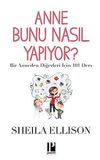 Anne Bunu Nasıl Yapıyor? & Bir Anneden Diğerleri İ&ccedil;in 101 Ders