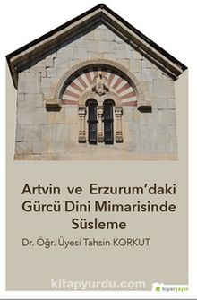 Artvin ve Erzurum’daki Gürcü Dini 	Mimarisinde Süsleme - Dr. Öğr. Üyesi Tahsin Korkut