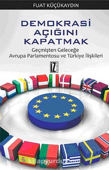 Demokrasi Açığını Kapatmak / Geçmişten Geleceğe Avrupa Parlamentosu ve Türkiye İlişkileri - Fuat Küçükaydın