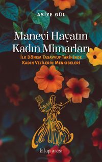 Manevi Hayatın Kadın Mimarları & İlk Dönem Tasavvuf Tarihinde Kadın Velilerin Menkıbeleri