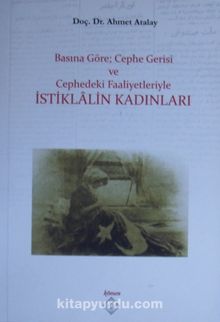 Basına Göre; Cephe Gerisi ve Cephedeki Faaliyetleriyle İstiklalin Kadınları - Ahmet Atalay