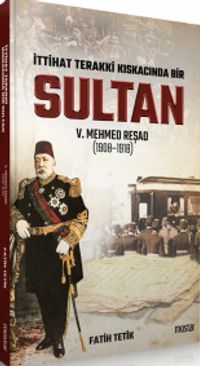 İttihad Terakki Kıskacında Bir Sultan: V. Mehmed Reşad ve Dönemi (1908-1918)