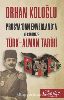 Prusya'dan Enverland'a ve Günümüze Türk-Alman Tarihi - Orhan Koloğlu