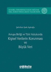 Avrupa birliği ve Türk Hukukunda Kişisel Verilerin Korunması ve Büyük Veri & İstanbul Üniversitesi Hukuk Fakültesi Özel Hukuk Yüksek Lisans Tezleri Dizisi No:5