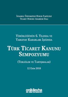 Yürürlüğünün 6. Yılında ve Yargıtay Kararları Işığında Türk Ticaret Kanunu Sempozyumu (Tebliğler - Tartışmalar) 12 Ekim 2018