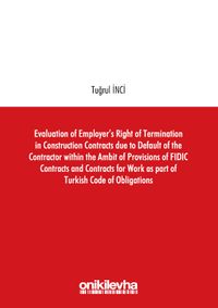 Evaluation of Employer's Right of Termination in Construction Contracts due to Default of the Contractor within the Ambit of Provisions of FIDIC Contracts and Contracts for Work as part of Turkish Code of Obligations