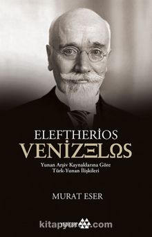 Eleftherios Venizelos & Yunan Arşiv Kaynaklarına Göre Türk-Yunan İlişkileri - Murat Eser