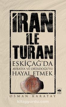 İran ile Turan & Eskiçağ'da Avrasya ve Ortadoğu'yu Hayal Etmek