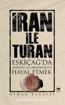 İran ile Turan & Eskiçağ'da Avrasya ve Ortadoğu'yu Hayal Etmek - Osman Karatay