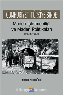 Cumhuriyet Türkiye’sinde Maden İşletmeciliği ve Maden Politikaları (1923-1960) - Nadir Yurtoğlu