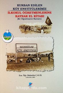 Kurban Edilen Köy Enstitülerimiz (3-E-12) & İlkokul Öğretmenlerine Kaynak El Kitabı (Bir Öğretemnin Romanı) - Em. Öğr. Bahattin Çalış