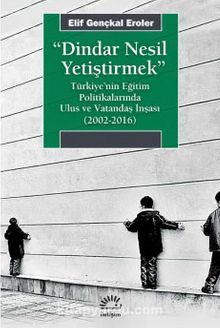 Dindar Nesil Yetiştirmek & Türkiye’nin Eğitim Politikalarında Ulus ve Vatandaş İnşası (2002-2016) - Elif Gençkal Eroler