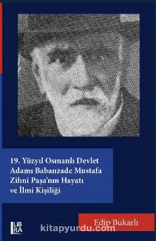 19. Yüzyıl Osmanlı Devlet Adamı Babanzade Mustafa Zihni Paşa’nın Hayatı ve İlmi Kişiliği - Edip Bukarlı