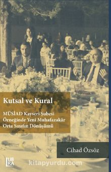 Kutsal ve Kural & MÜSİAD Kayseri Şubesi Örneğinde Yeni Muhafazakar Orta Sınıfın Dönüşümü - Cihad Özsöz
