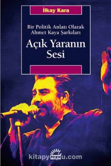 Açık Yaranın Sesi Bir Politik Anlatı Olarak Ahmet Kaya Şarkıları - İlkay Kara