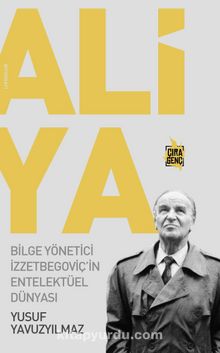 Aliya - Bilge Yönetici İzzetbegoviç'in Entelektüel Dünyası - Yusuf Yavuzyılmaz