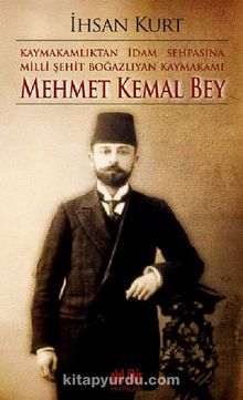 Kaymakamlıktan İdam Sehpasına Milli Şehit Boğazlıyan Kaymakamı Mehmet Kemal Bey - İhsan Kurt