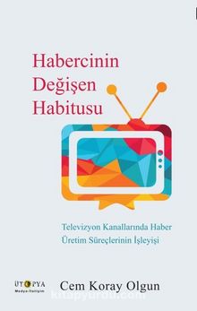 Habercinin Değişen Habitusu & Televizyon Kanallarında Haber Üretim Süreçlerinin İşleyişi - Cem Koray Olgun