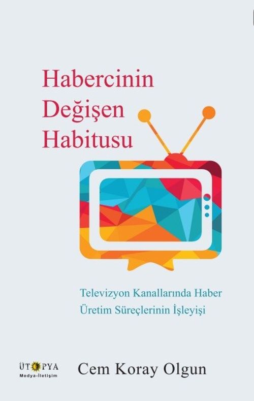 Habercinin Değişen Habitusu & Televizyon Kanallarında Haber Üretim Süreçlerinin İşleyişi