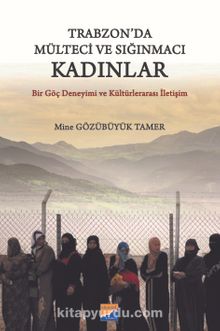 Trabzon'da Mülteci ve Sığınmacı Kadınlar & Bir Göç Deneyimi ve Kültürlerarası İletişim - Mine Gözübüyük Tamer
