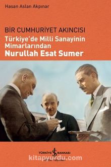 Bir Cumhuriyet Akıncısı Türkiye’de Milli Sanayinin Mimarlarından Nurullah Esat Sumer - Hasan Aslan Akpınar
