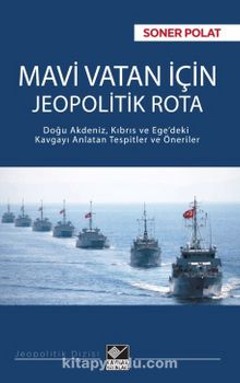Mavi Vatan İçin Jeopolitik Rota & Doğu Akdeniz, Kıbrıs ve Ege’deki Kavgayı Anlatan Tespitler ve Öneriler